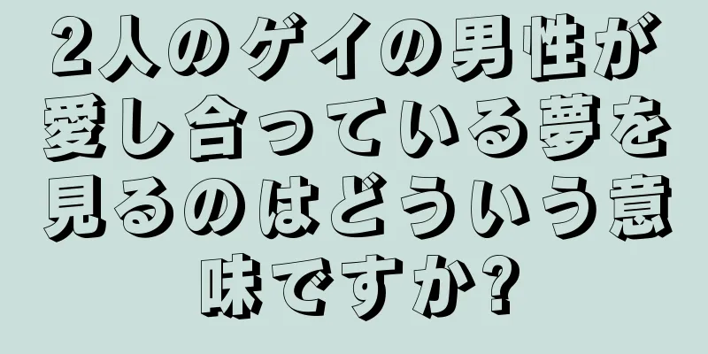 2人のゲイの男性が愛し合っている夢を見るのはどういう意味ですか?