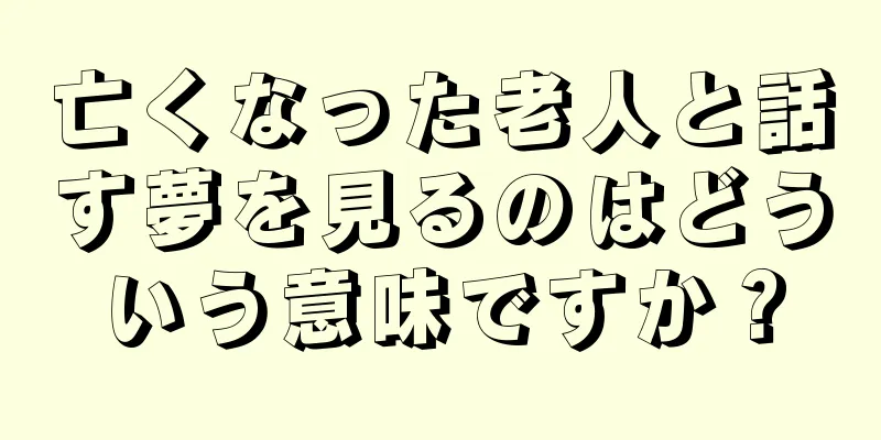 亡くなった老人と話す夢を見るのはどういう意味ですか？
