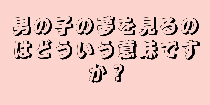男の子の夢を見るのはどういう意味ですか？