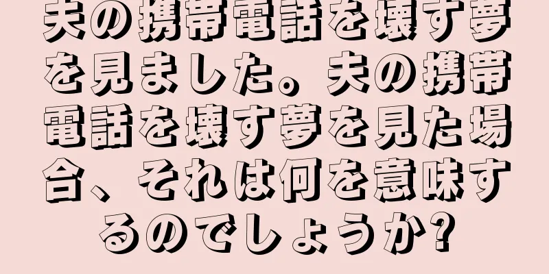 夫の携帯電話を壊す夢を見ました。夫の携帯電話を壊す夢を見た場合、それは何を意味するのでしょうか?