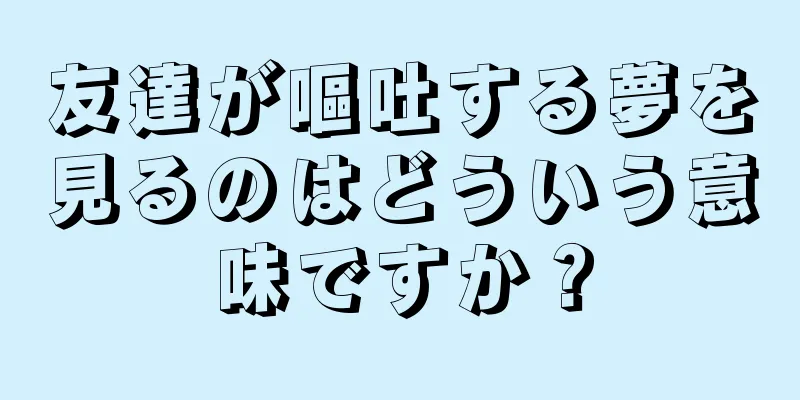 友達が嘔吐する夢を見るのはどういう意味ですか？