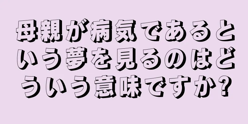 母親が病気であるという夢を見るのはどういう意味ですか?