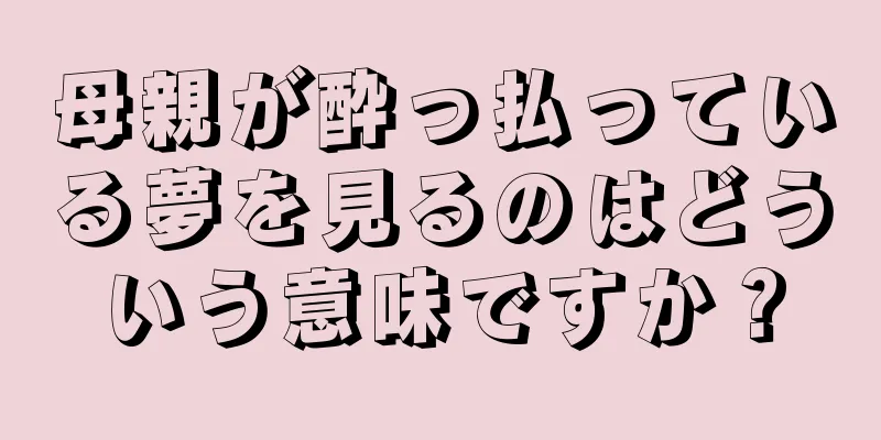 母親が酔っ払っている夢を見るのはどういう意味ですか？