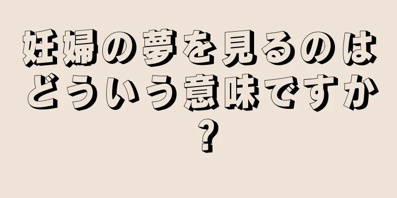 妊婦の夢を見るのはどういう意味ですか？