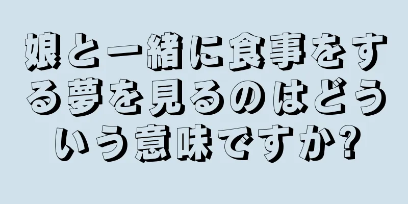 娘と一緒に食事をする夢を見るのはどういう意味ですか?