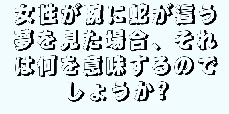 女性が腕に蛇が這う夢を見た場合、それは何を意味するのでしょうか?
