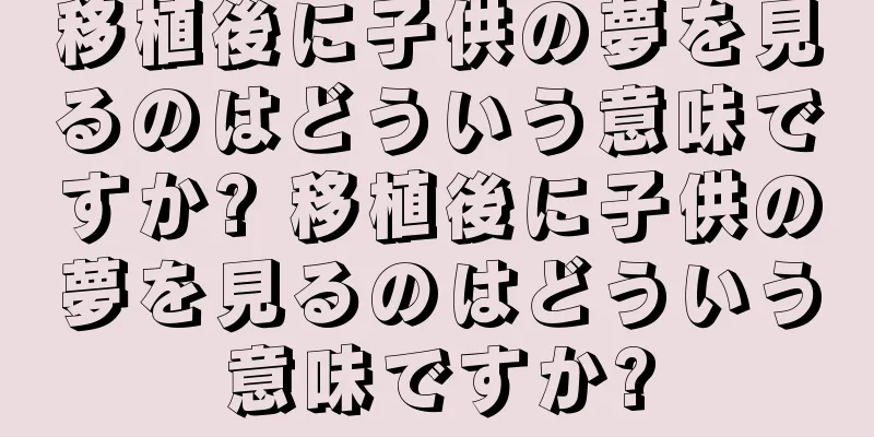 移植後に子供の夢を見るのはどういう意味ですか? 移植後に子供の夢を見るのはどういう意味ですか?
