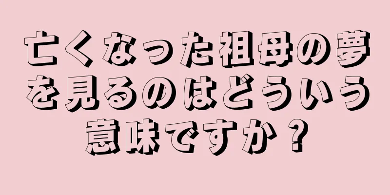 亡くなった祖母の夢を見るのはどういう意味ですか？