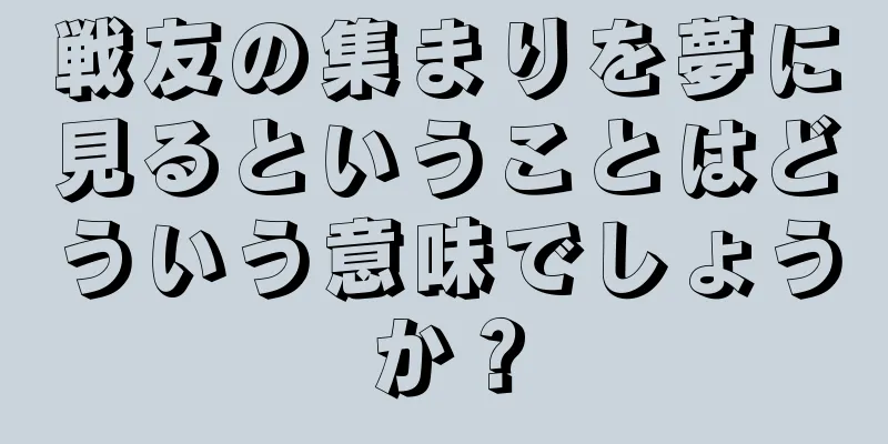 戦友の集まりを夢に見るということはどういう意味でしょうか？