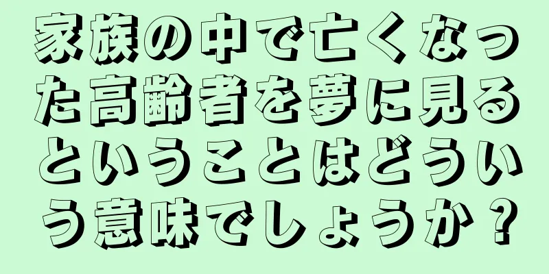 家族の中で亡くなった高齢者を夢に見るということはどういう意味でしょうか？