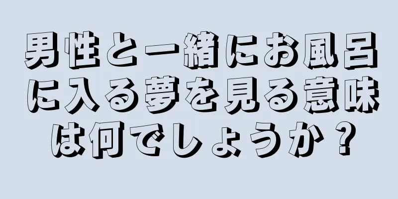 男性と一緒にお風呂に入る夢を見る意味は何でしょうか？