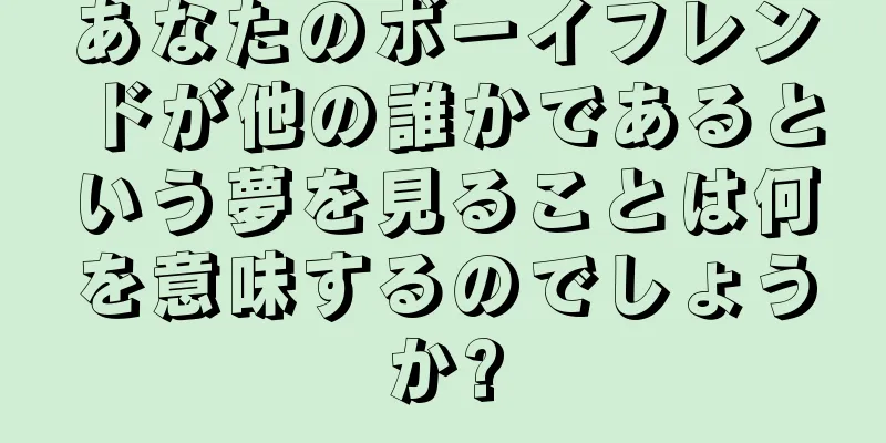 あなたのボーイフレンドが他の誰かであるという夢を見ることは何を意味するのでしょうか?