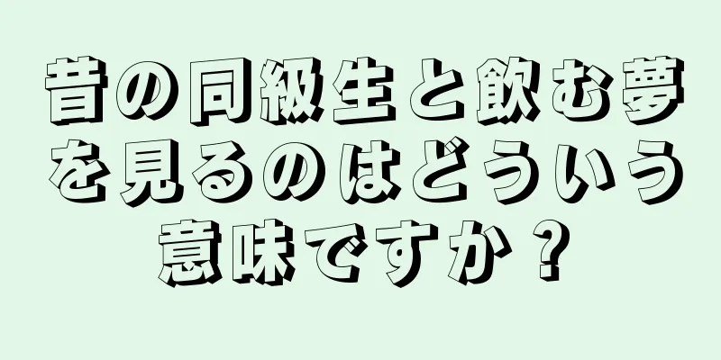 昔の同級生と飲む夢を見るのはどういう意味ですか？