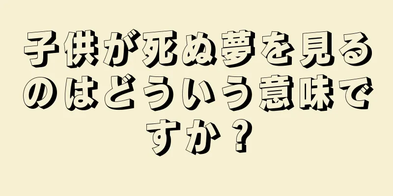 子供が死ぬ夢を見るのはどういう意味ですか？