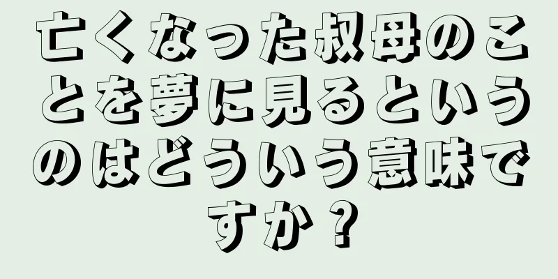 亡くなった叔母のことを夢に見るというのはどういう意味ですか？