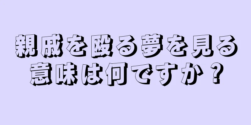 親戚を殴る夢を見る意味は何ですか？