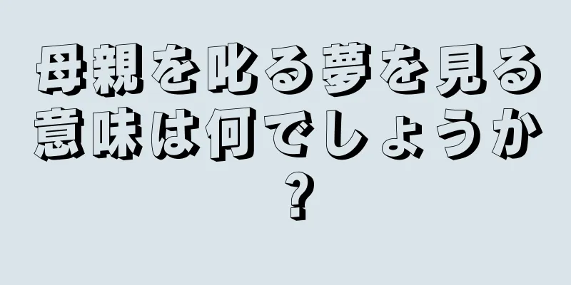 母親を叱る夢を見る意味は何でしょうか？