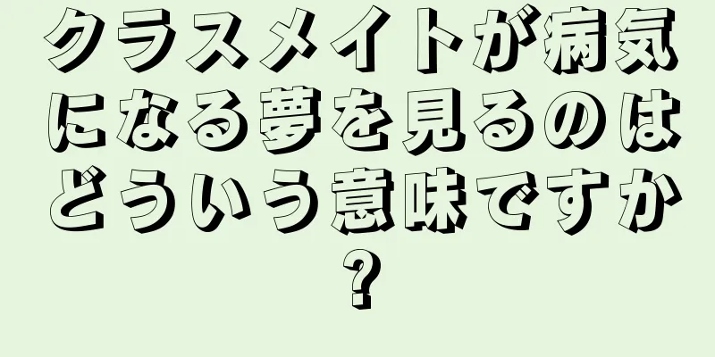 クラスメイトが病気になる夢を見るのはどういう意味ですか?