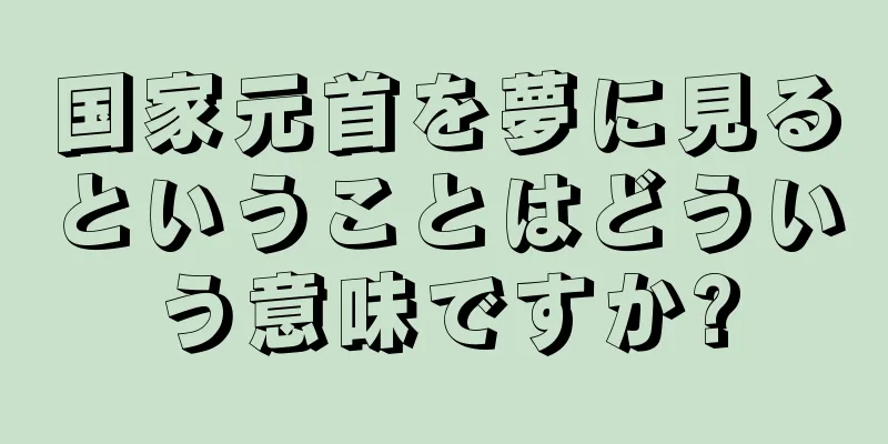国家元首を夢に見るということはどういう意味ですか?
