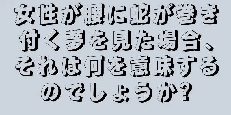女性が腰に蛇が巻き付く夢を見た場合、それは何を意味するのでしょうか?