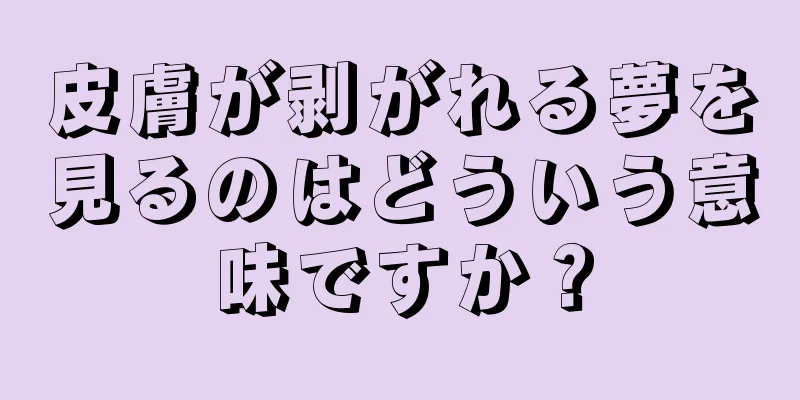 皮膚が剥がれる夢を見るのはどういう意味ですか？
