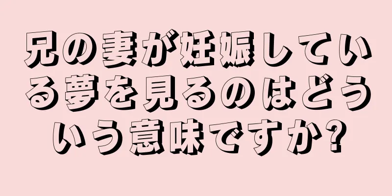 兄の妻が妊娠している夢を見るのはどういう意味ですか?