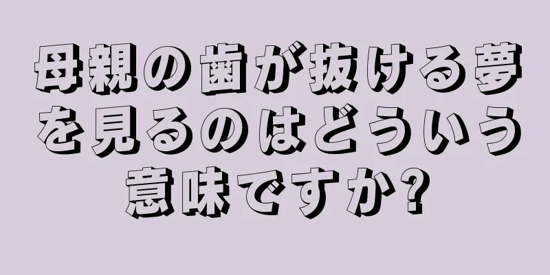 母親の歯が抜ける夢を見るのはどういう意味ですか?