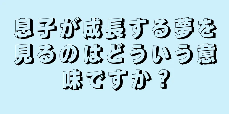 息子が成長する夢を見るのはどういう意味ですか？