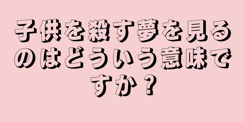 子供を殺す夢を見るのはどういう意味ですか？