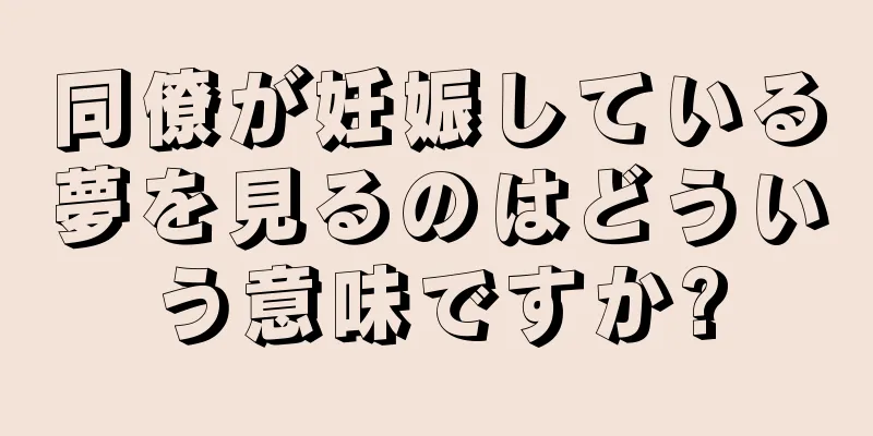 同僚が妊娠している夢を見るのはどういう意味ですか?