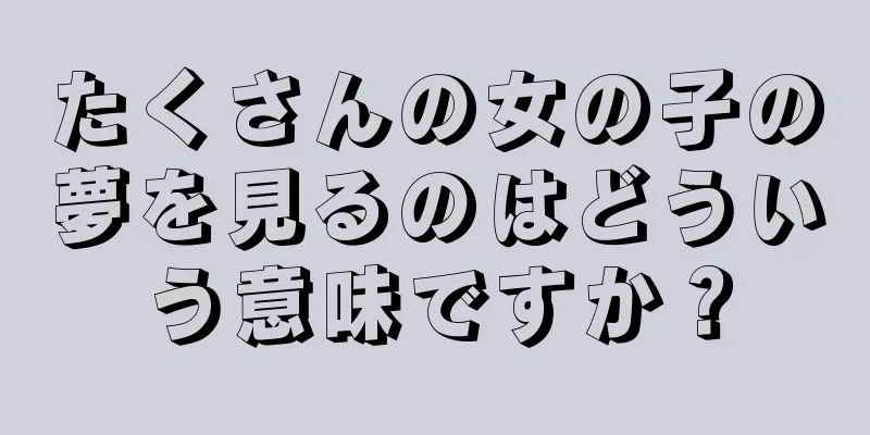 たくさんの女の子の夢を見るのはどういう意味ですか？