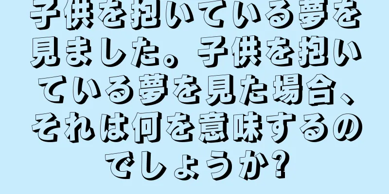 子供を抱いている夢を見ました。子供を抱いている夢を見た場合、それは何を意味するのでしょうか?
