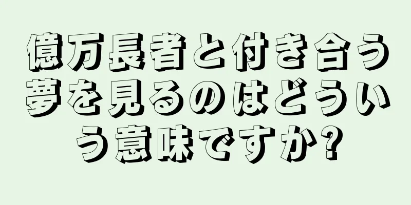 億万長者と付き合う夢を見るのはどういう意味ですか?
