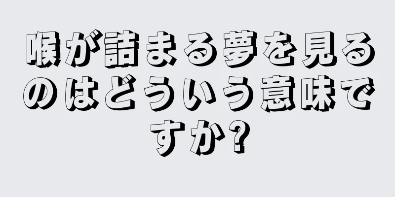 喉が詰まる夢を見るのはどういう意味ですか?