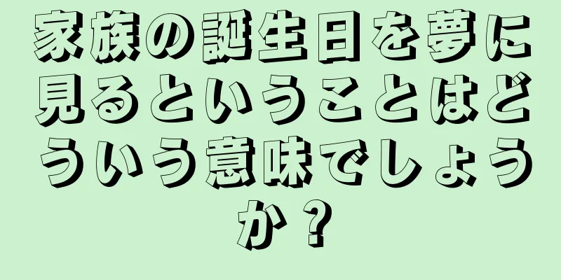 家族の誕生日を夢に見るということはどういう意味でしょうか？