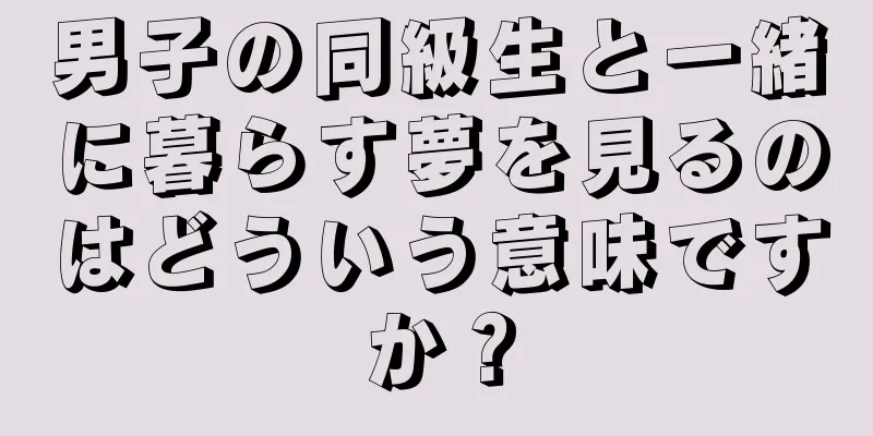 男子の同級生と一緒に暮らす夢を見るのはどういう意味ですか？