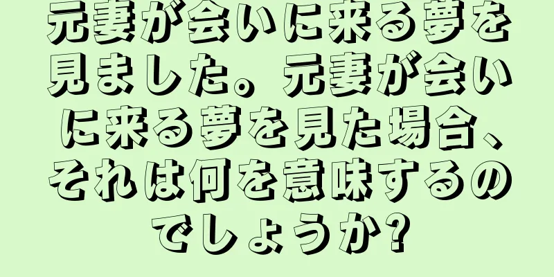 元妻が会いに来る夢を見ました。元妻が会いに来る夢を見た場合、それは何を意味するのでしょうか?