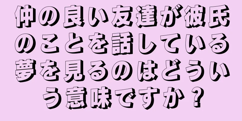 仲の良い友達が彼氏のことを話している夢を見るのはどういう意味ですか？