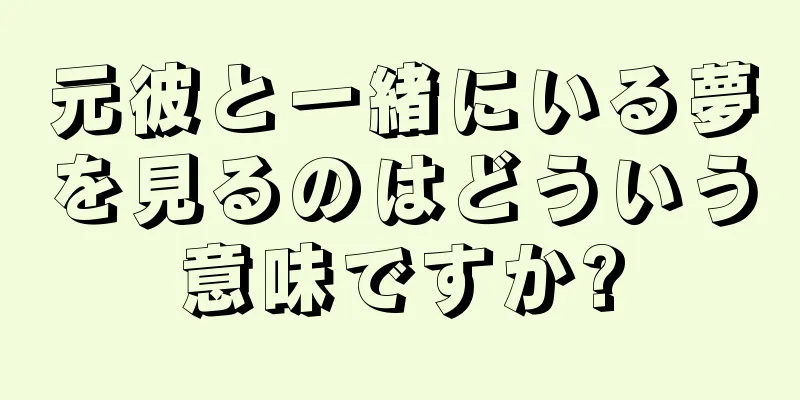 元彼と一緒にいる夢を見るのはどういう意味ですか?