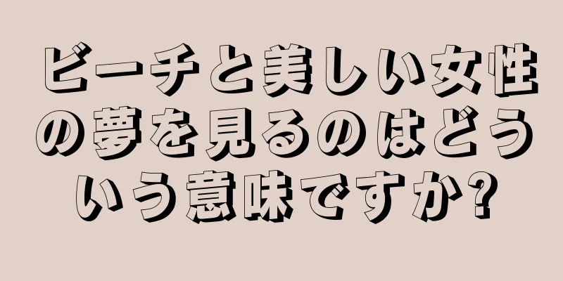 ビーチと美しい女性の夢を見るのはどういう意味ですか?