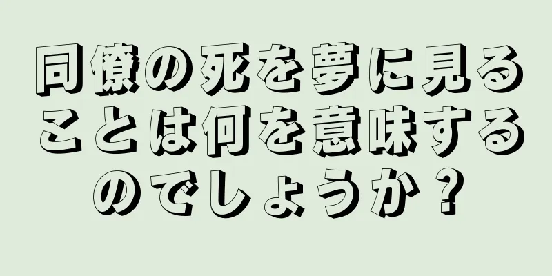 同僚の死を夢に見ることは何を意味するのでしょうか？