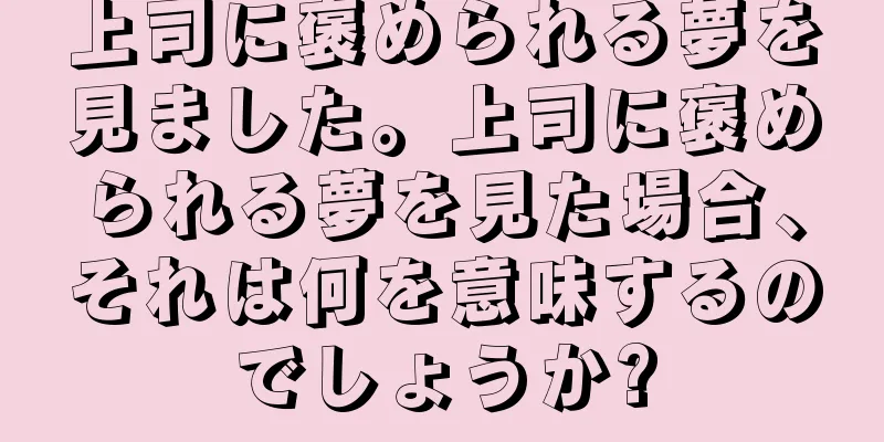 上司に褒められる夢を見ました。上司に褒められる夢を見た場合、それは何を意味するのでしょうか?