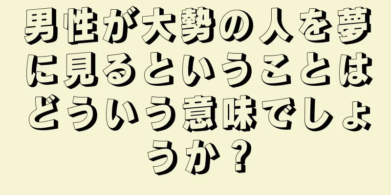 男性が大勢の人を夢に見るということはどういう意味でしょうか？