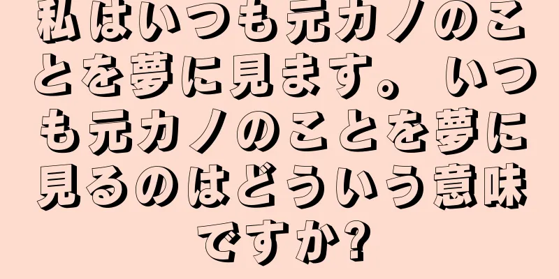 私はいつも元カノのことを夢に見ます。 いつも元カノのことを夢に見るのはどういう意味ですか?