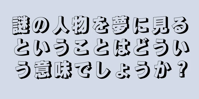 謎の人物を夢に見るということはどういう意味でしょうか？