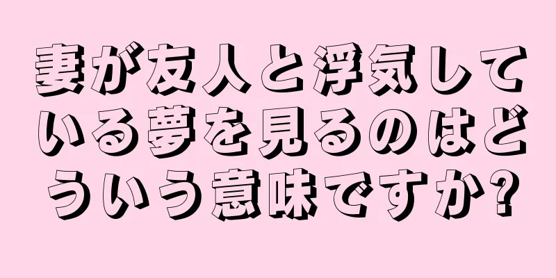 妻が友人と浮気している夢を見るのはどういう意味ですか?