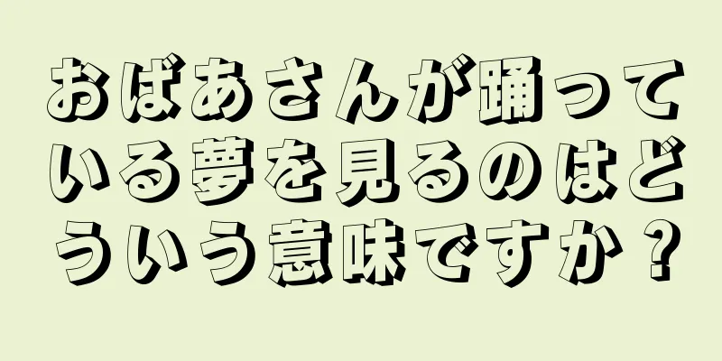 おばあさんが踊っている夢を見るのはどういう意味ですか？