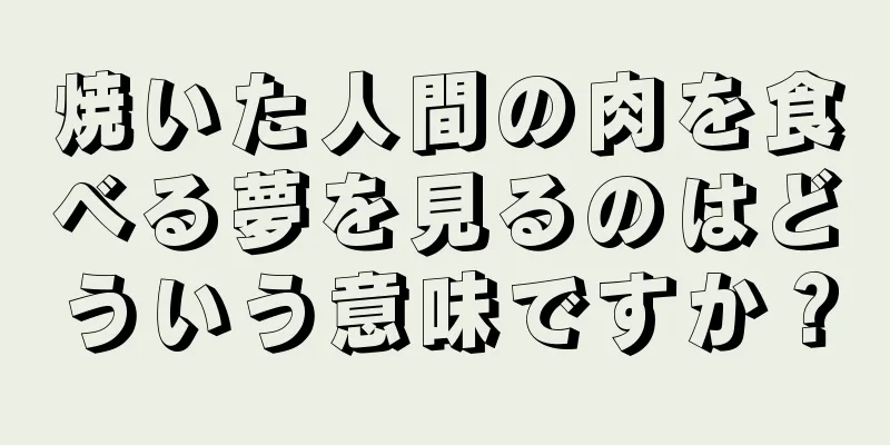 焼いた人間の肉を食べる夢を見るのはどういう意味ですか？