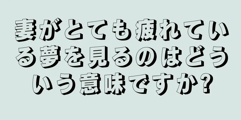 妻がとても疲れている夢を見るのはどういう意味ですか?