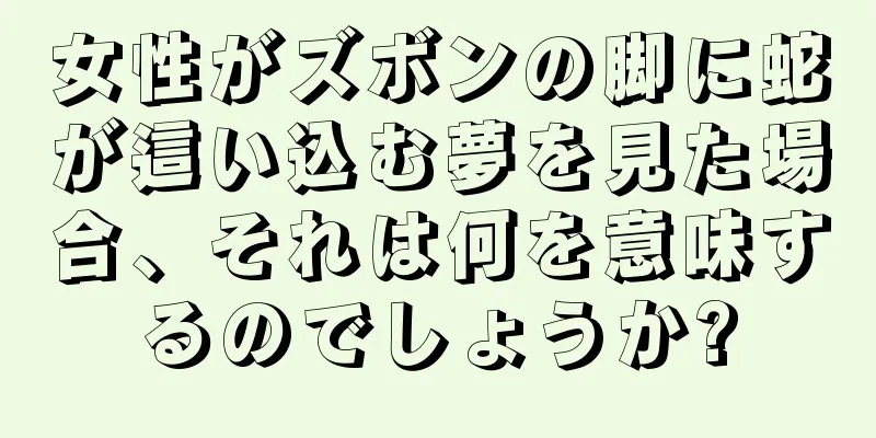 女性がズボンの脚に蛇が這い込む夢を見た場合、それは何を意味するのでしょうか?